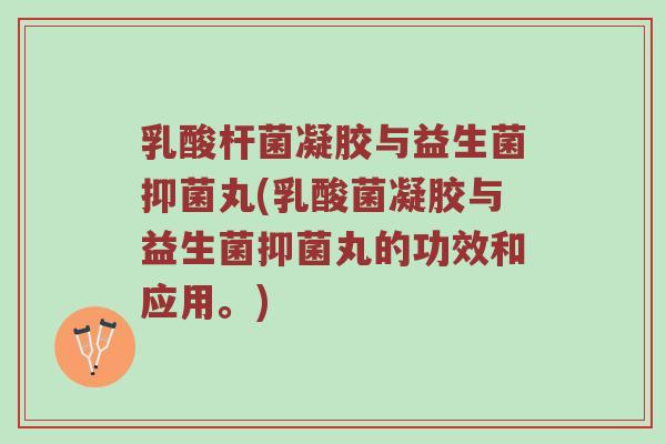 乳酸杆菌凝胶与益生菌抑菌丸(乳酸菌凝胶与益生菌抑菌丸的功效和应用。)