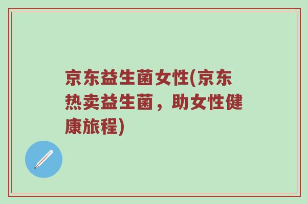 京东益生菌女性(京东热卖益生菌，助女性健康旅程)