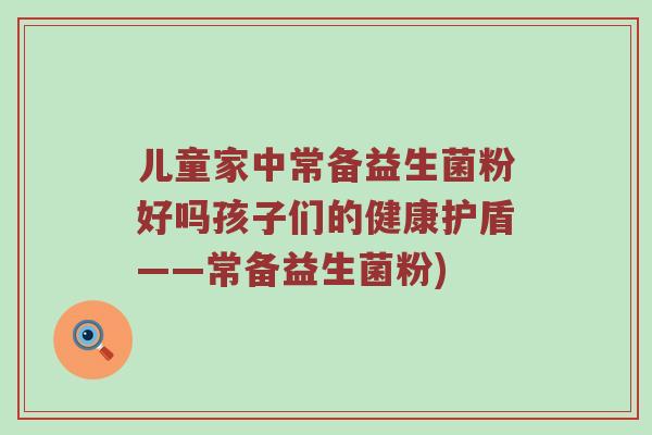 儿童家中常备益生菌粉好吗孩子们的健康护盾——常备益生菌粉)