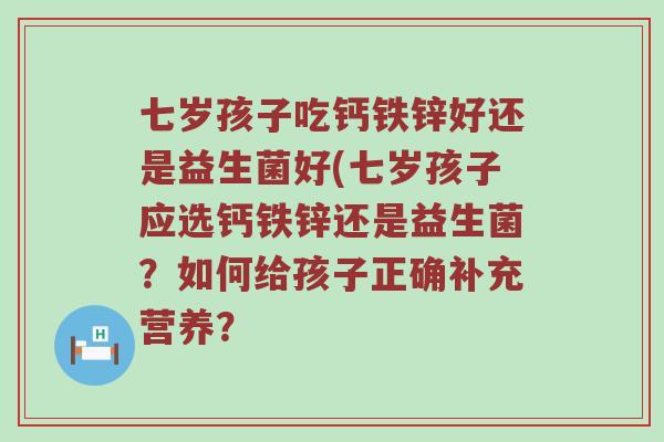 七岁孩子吃钙铁锌好还是益生菌好(七岁孩子应选钙铁锌还是益生菌？如何给孩子正确补充营养？
