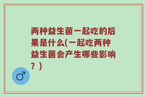 两种益生菌一起吃的后果是什么(一起吃两种益生菌会产生哪些影响？)