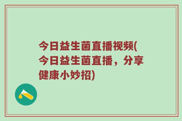今日益生菌直播视频(今日益生菌直播，分享健康小妙招)