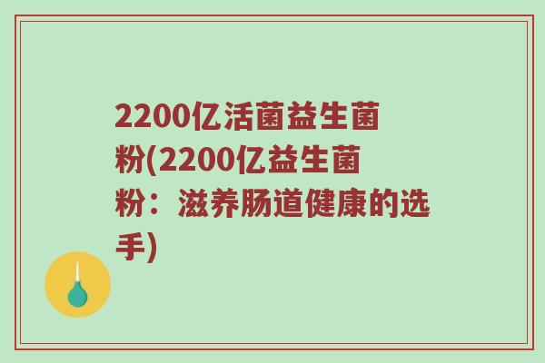 2200亿活菌益生菌粉(2200亿益生菌粉：滋养肠道健康的选手)