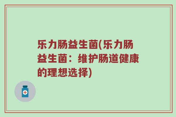 乐力肠益生菌(乐力肠益生菌：维护肠道健康的理想选择)