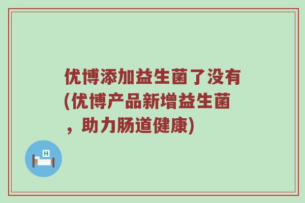 优博添加益生菌了没有(优博产品新增益生菌，助力肠道健康)