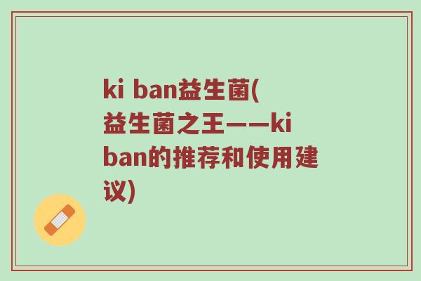 ki ban益生菌(益生菌之王——ki ban的推荐和使用建议)