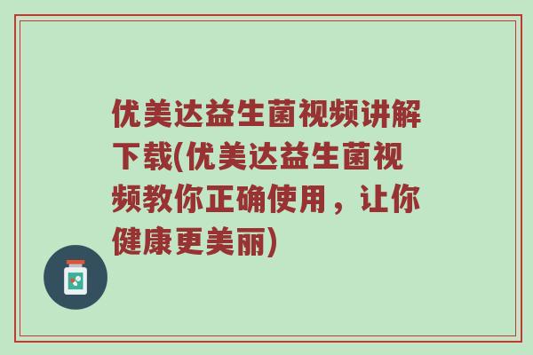 优美达益生菌视频讲解下载(优美达益生菌视频教你正确使用，让你健康更美丽)