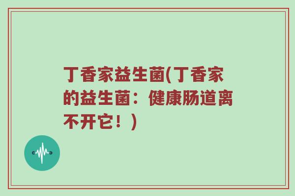 丁香家益生菌(丁香家的益生菌：健康肠道离不开它！)