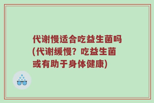 代谢慢适合吃益生菌吗(代谢缓慢？吃益生菌或有助于身体健康)