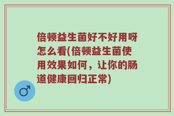 倍顿益生菌好不好用呀怎么看(倍顿益生菌使用效果如何，让你的肠道健康回归正常)
