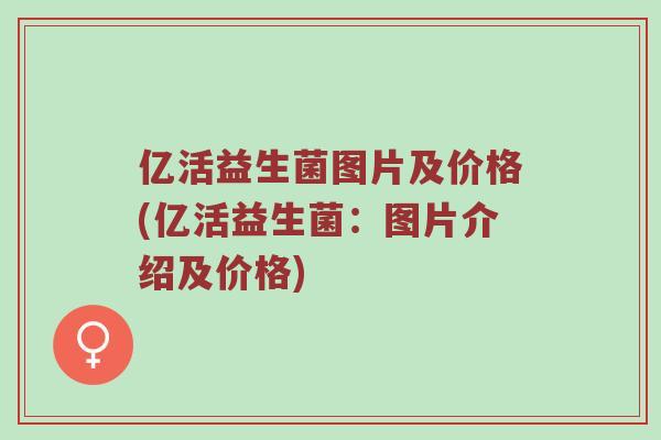 亿活益生菌图片及价格(亿活益生菌：图片介绍及价格)