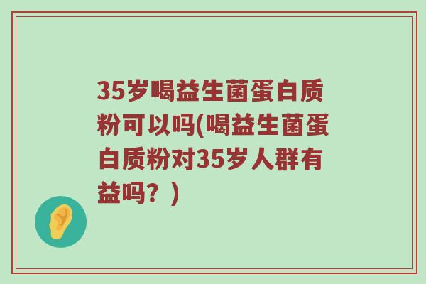35岁喝益生菌蛋白质粉可以吗(喝益生菌蛋白质粉对35岁人群有益吗？)