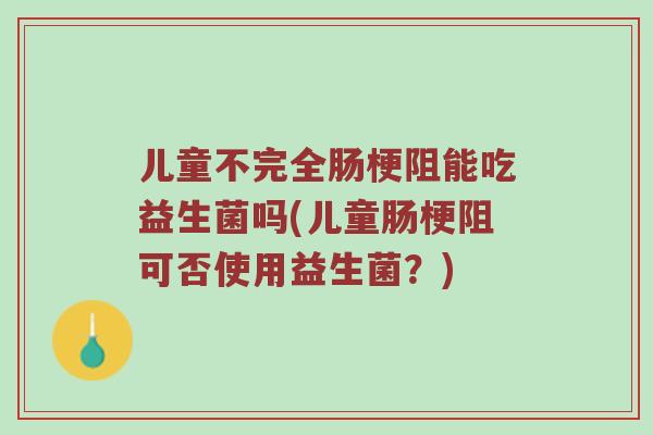 儿童不完全肠梗阻能吃益生菌吗(儿童肠梗阻可否使用益生菌？)