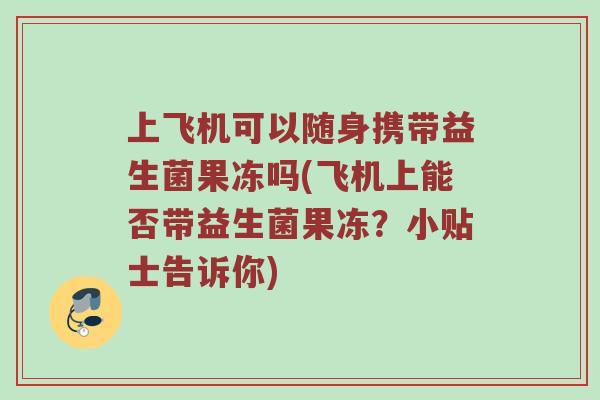 上飞机可以随身携带益生菌果冻吗(飞机上能否带益生菌果冻？小贴士告诉你)