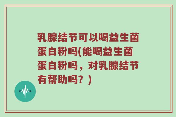 乳腺结节可以喝益生菌蛋白粉吗(能喝益生菌蛋白粉吗，对乳腺结节有帮助吗？)