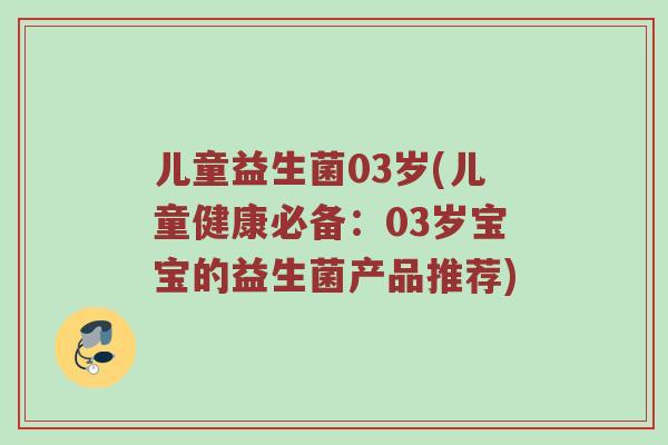 儿童益生菌03岁(儿童健康必备：03岁宝宝的益生菌产品推荐)
