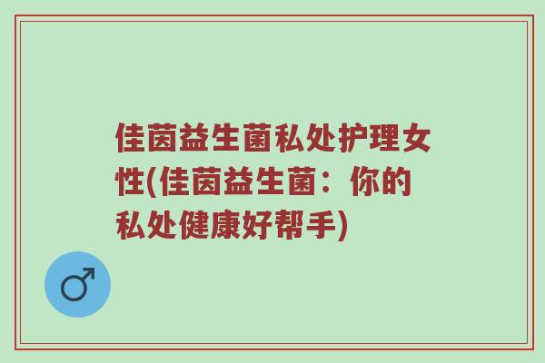 佳茵益生菌私处护理女性(佳茵益生菌：你的私处健康好帮手)