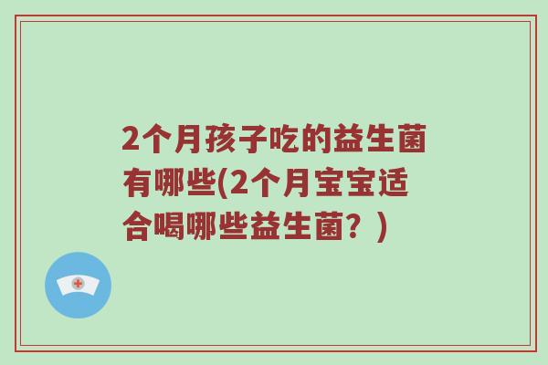 2个月孩子吃的益生菌有哪些(2个月宝宝适合喝哪些益生菌？)