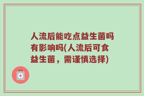 人流后能吃点益生菌吗有影响吗(人流后可食益生菌,需谨慎选择) 人流后能吃点益生菌吗有影响吗(人流后可食益生菌,需谨慎选择)