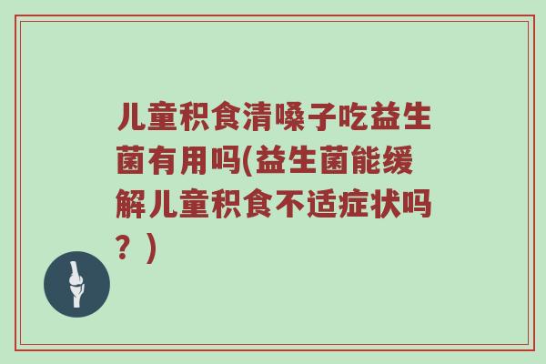儿童积食清嗓子吃益生菌有用吗(益生菌能缓解儿童积食不适症状吗？)