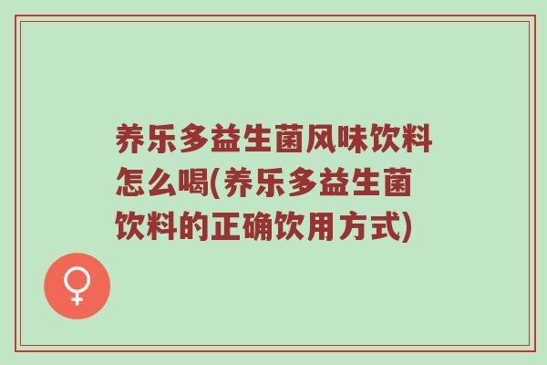 养乐多益生菌风味饮料怎么喝(养乐多益生菌饮料的正确饮用方式)