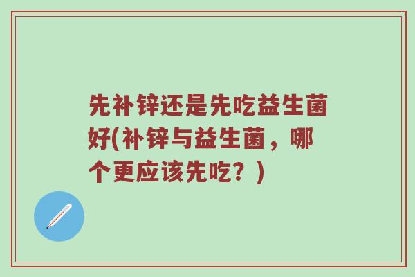 先补锌还是先吃益生菌好(补锌与益生菌，哪个更应该先吃？)