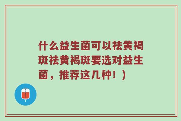 什么益生菌可以祛黄褐斑祛黄褐斑要选对益生菌，推荐这几种！)