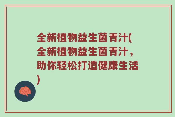 全新植物益生菌青汁(全新植物益生菌青汁，助你轻松打造健康生活)