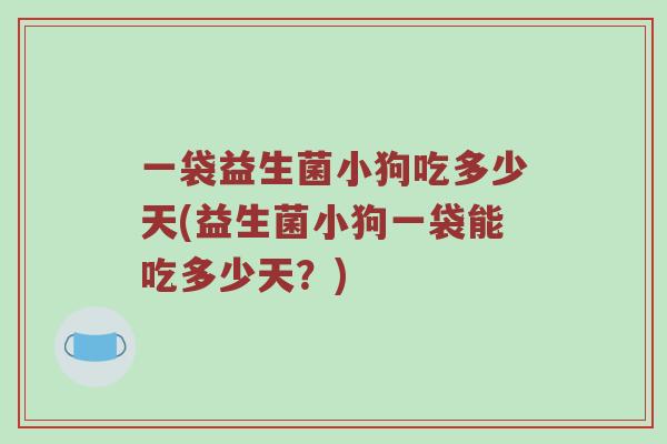 一袋益生菌小狗吃多少天(益生菌小狗一袋能吃多少天？)