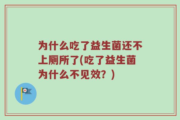 为什么吃了益生菌还不上厕所了(吃了益生菌为什么不见效?) 为什么吃了益生菌还不上厕所了(吃了益生菌为什么不见效?)