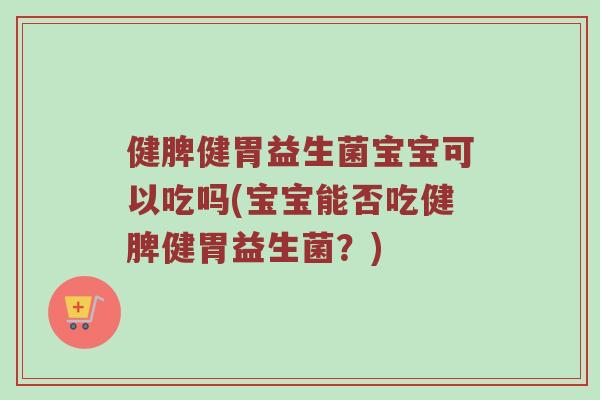 健脾健胃益生菌宝宝可以吃吗(宝宝能否吃健脾健胃益生菌？)