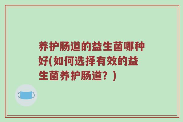 养护肠道的益生菌哪种好(如何选择有效的益生菌养护肠道？)