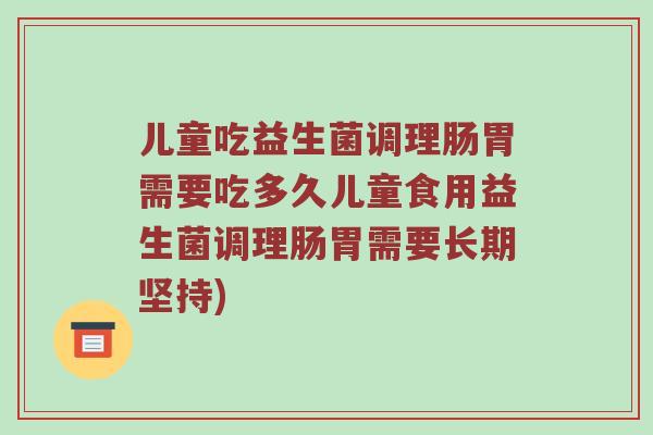 儿童吃益生菌调理肠胃需要吃多久儿童食用益生菌调理肠胃需要长期坚持)