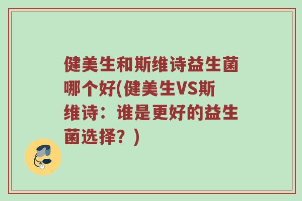 健美生和斯维诗益生菌哪个好(健美生VS斯维诗：谁是更好的益生菌选择？)