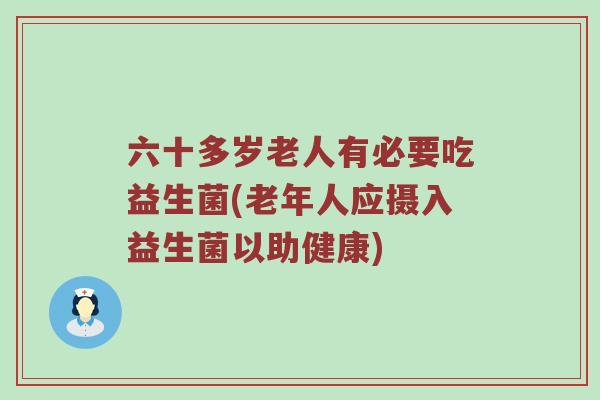六十多岁老人有必要吃益生菌(老年人应摄入益生菌以助健康)