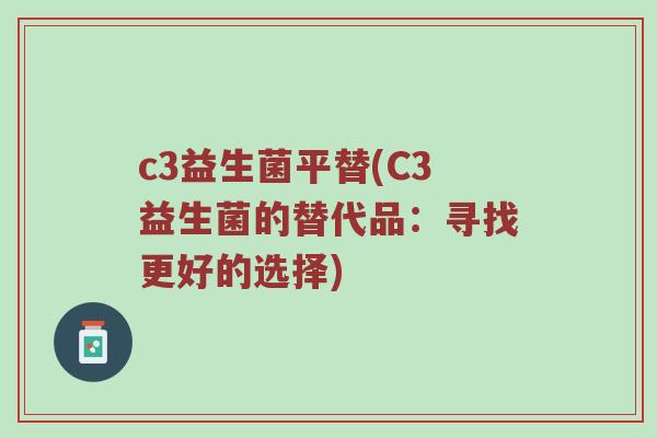 c3益生菌平替(C3益生菌的替代品：寻找更好的选择)