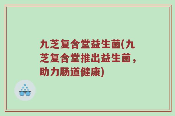 九芝复合堂益生菌(九芝复合堂推出益生菌，助力肠道健康)