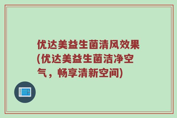 优达美益生菌清风效果(优达美益生菌洁净空气，畅享清新空间)