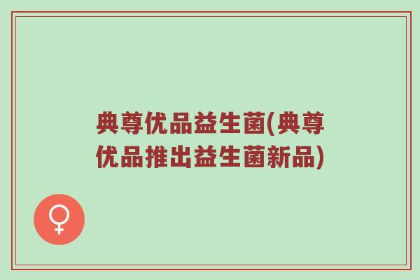 典尊优品益生菌(典尊优品推出益生菌新品)