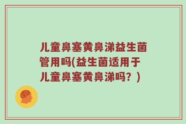 儿童鼻塞黄鼻涕益生菌管用吗(益生菌适用于儿童鼻塞黄鼻涕吗？)