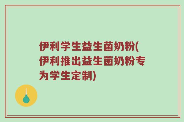 伊利学生益生菌奶粉(伊利推出益生菌奶粉专为学生定制)