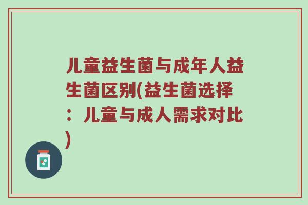 儿童益生菌与成年人益生菌区别(益生菌选择：儿童与成人需求对比)