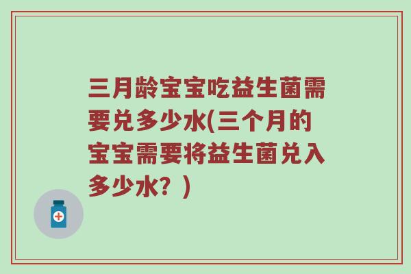 三月龄宝宝吃益生菌需要兑多少水(三个月的宝宝需要将益生菌兑入多少水?) 三月龄宝宝吃益生菌需要兑多少水(三个月的宝宝需要将益生菌兑入多少水?)