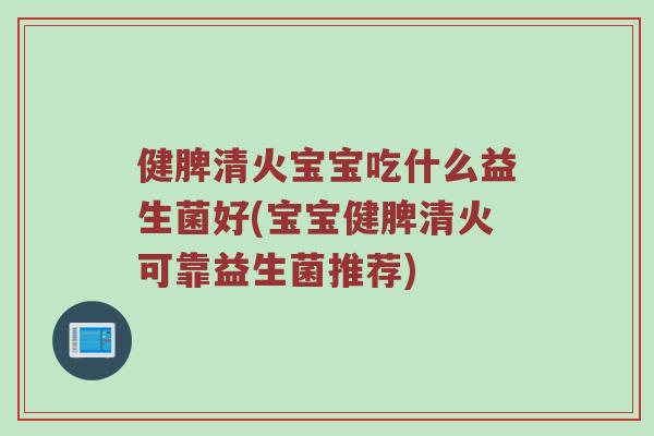 健脾清火宝宝吃什么益生菌好(宝宝健脾清火可靠益生菌推荐)