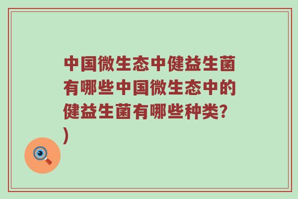中国微生态中健益生菌有哪些中国微生态中的健益生菌有哪些种类？)