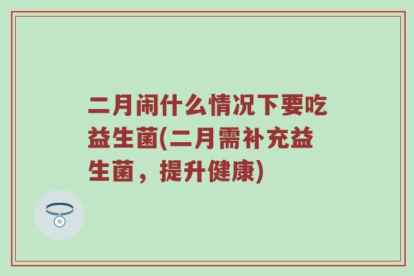 二月闹什么情况下要吃益生菌(二月需补充益生菌，提升健康)
