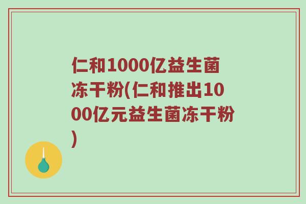 仁和1000亿益生菌冻干粉(仁和推出1000亿元益生菌冻干粉) 仁和1000亿益生菌冻干粉(仁和推出1000亿元益生菌冻干粉)