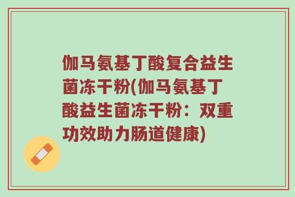 伽马氨基丁酸复合益生菌冻干粉(伽马氨基丁酸益生菌冻干粉：双重功效助力肠道健康)