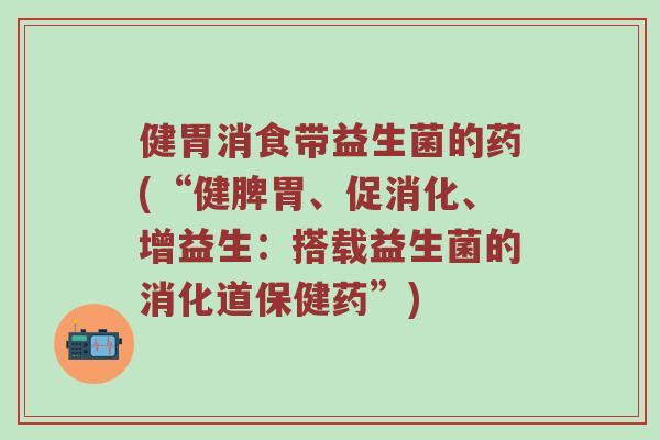 健胃消食带益生菌的药(“健脾胃、促消化、增益生：搭载益生菌的消化道保健药”)