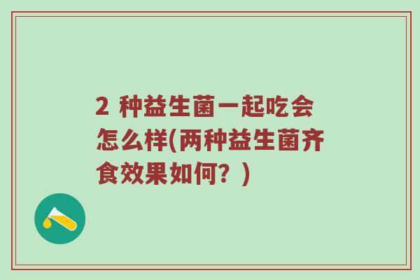 2 种益生菌一起吃会怎么样(两种益生菌齐食效果如何？)